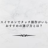 ワイヤレスイヤホンでタッチ操作がいらない派におすすめの選び方とは？
