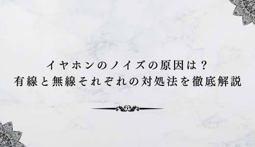 イヤホンのノイズの原因は？有線と無線それぞれの対処法を徹底解説