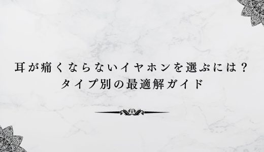 耳が痛くならないイヤホンを選ぶには？タイプ別の最適解ガイド
