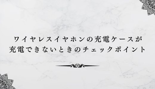 ワイヤレスイヤホンの充電ケースが充電できないときのチェックポイント