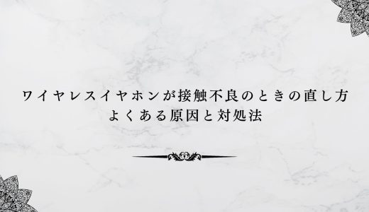 ワイヤレスイヤホンが接触不良のときの直し方｜よくある原因と対処法