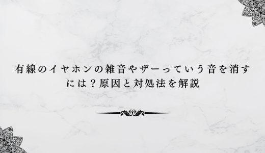 有線のイヤホンの雑音やザーっていう音を消すには？原因と対処法を解説