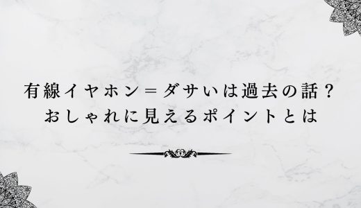 有線イヤホン＝ダサいは過去の話？おしゃれに見えるポイントとは