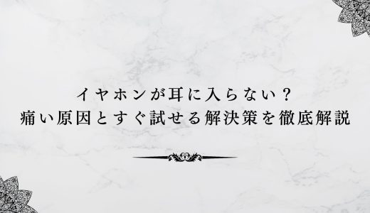 イヤホンが耳に入らない？痛い原因とすぐ試せる解決策を徹底解説